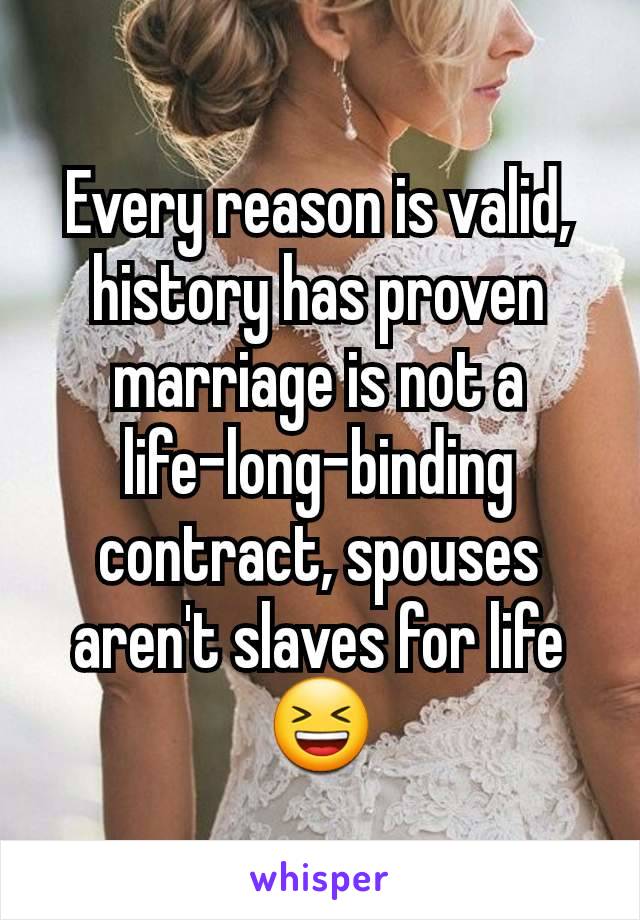 Every reason is valid, history has proven marriage is not a life-long-binding contract, spouses aren't slaves for life 😆