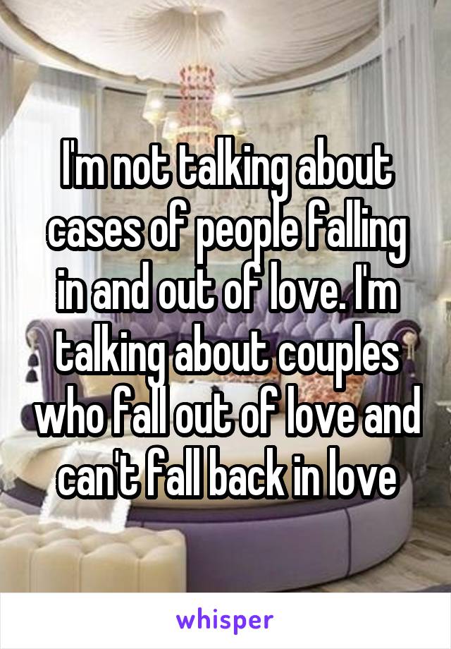 I'm not talking about cases of people falling in and out of love. I'm talking about couples who fall out of love and can't fall back in love