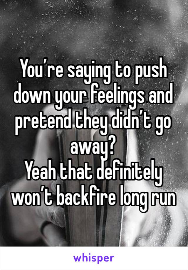 You’re saying to push down your feelings and pretend they didn’t go away?
Yeah that definitely won’t backfire long run 