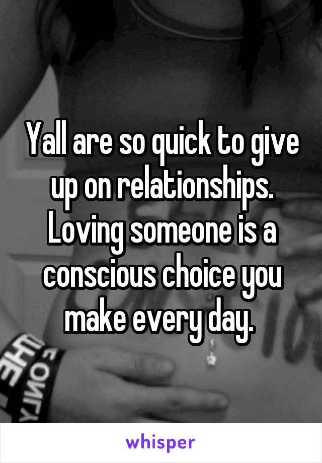 Yall are so quick to give up on relationships. Loving someone is a conscious choice you make every day. 