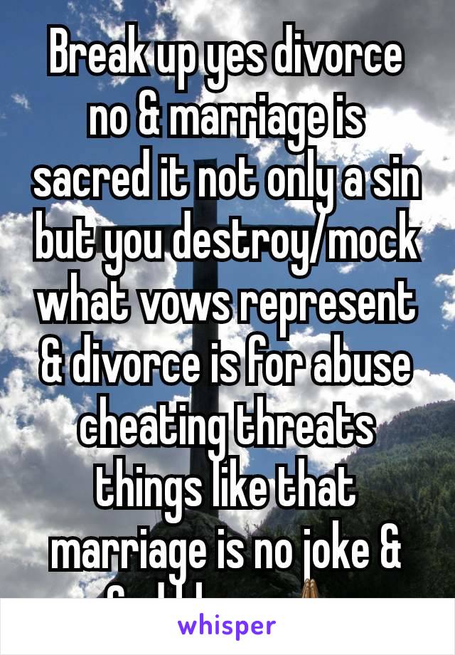 Break up yes divorce no & marriage is sacred it not only a sin but you destroy/mock what vows represent & divorce is for abuse cheating threats things like that marriage is no joke & God bless 🙏🏾