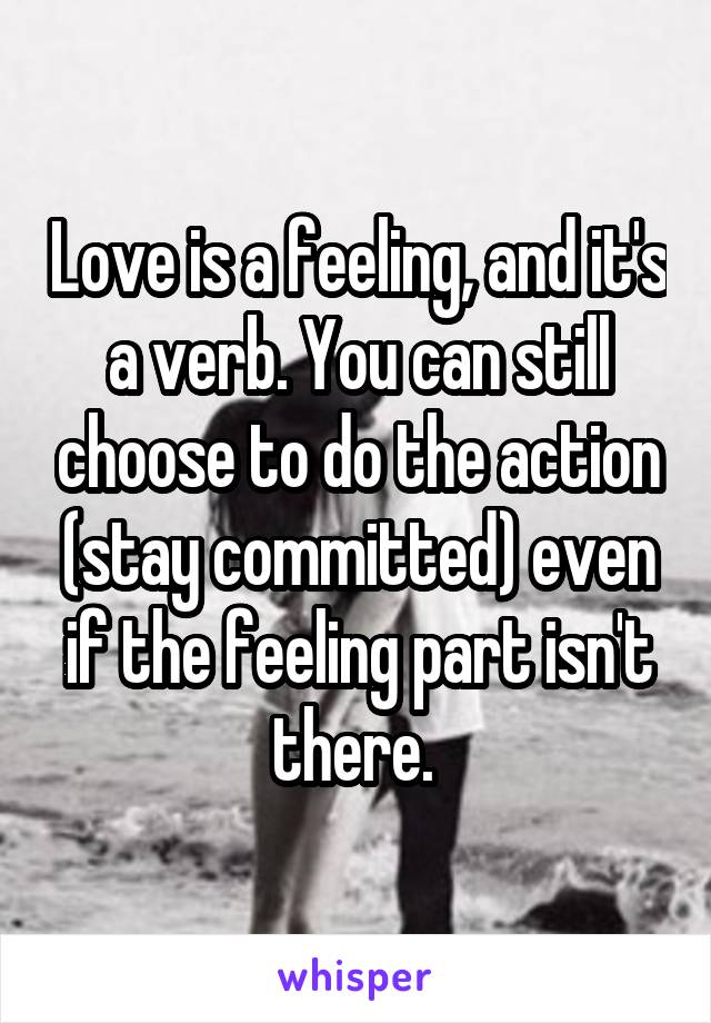 Love is a feeling, and it's a verb. You can still choose to do the action (stay committed) even if the feeling part isn't there. 