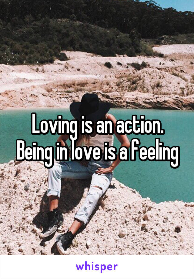 Loving is an action. Being in love is a feeling