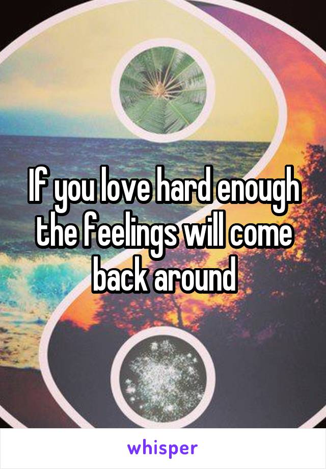 If you love hard enough the feelings will come back around