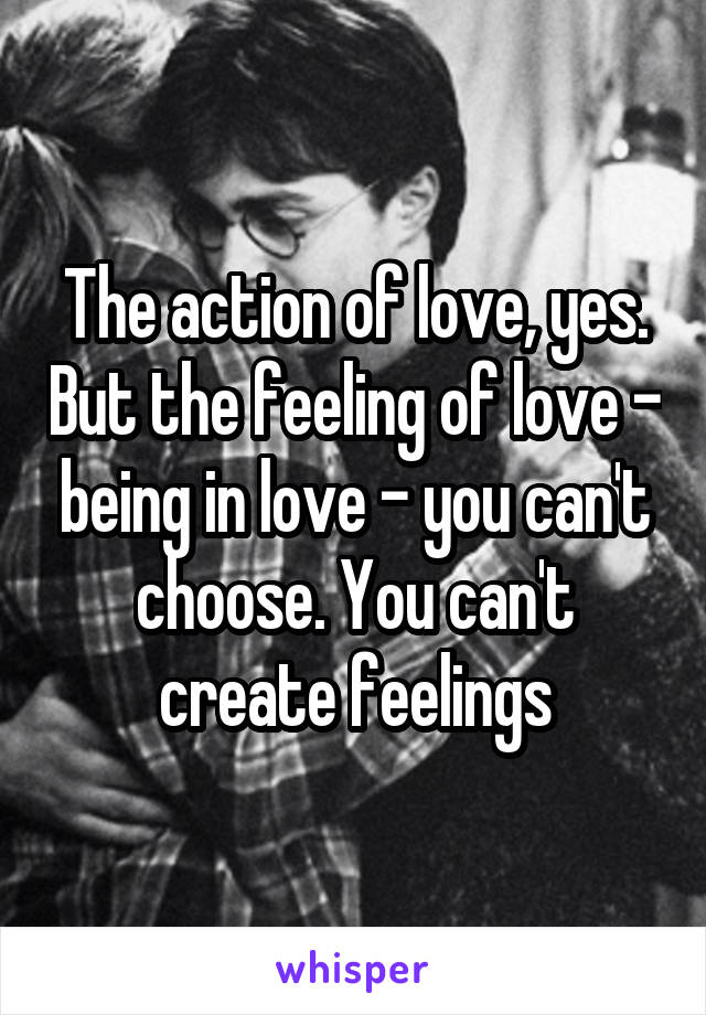 The action of love, yes. But the feeling of love - being in love - you can't choose. You can't create feelings