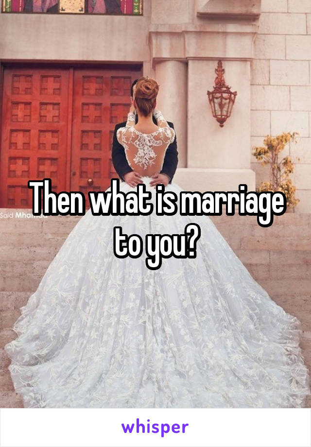 Then what is marriage to you?