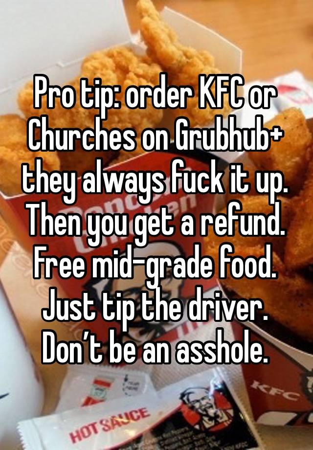 Pro tip: order KFC or Churches on Grubhub+ they always fuck it up. Then you get a refund. Free mid-grade food. Just tip the driver. Don’t be an asshole.