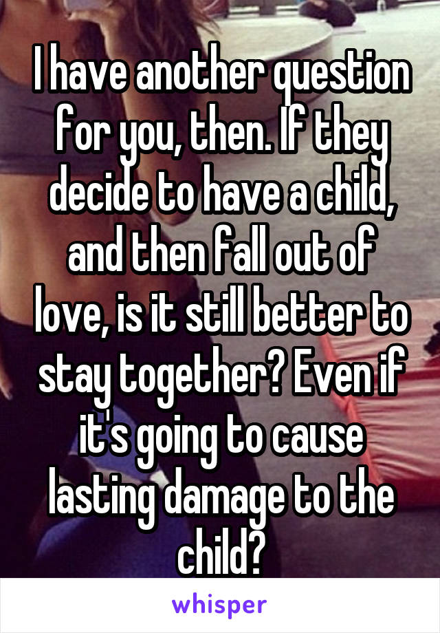 I have another question for you, then. If they decide to have a child, and then fall out of love, is it still better to stay together? Even if it's going to cause lasting damage to the child?