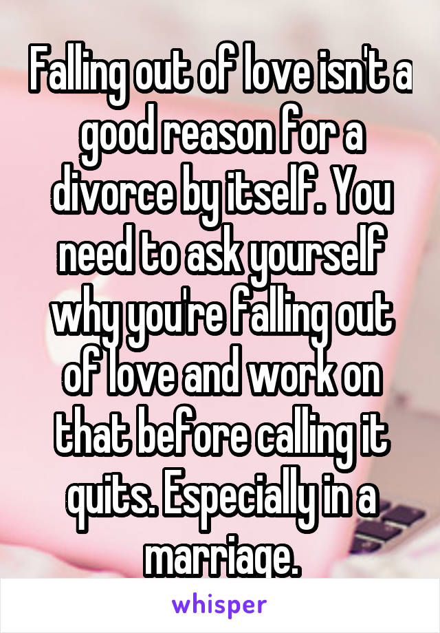 Falling out of love isn't a good reason for a divorce by itself. You need to ask yourself why you're falling out of love and work on that before calling it quits. Especially in a marriage.