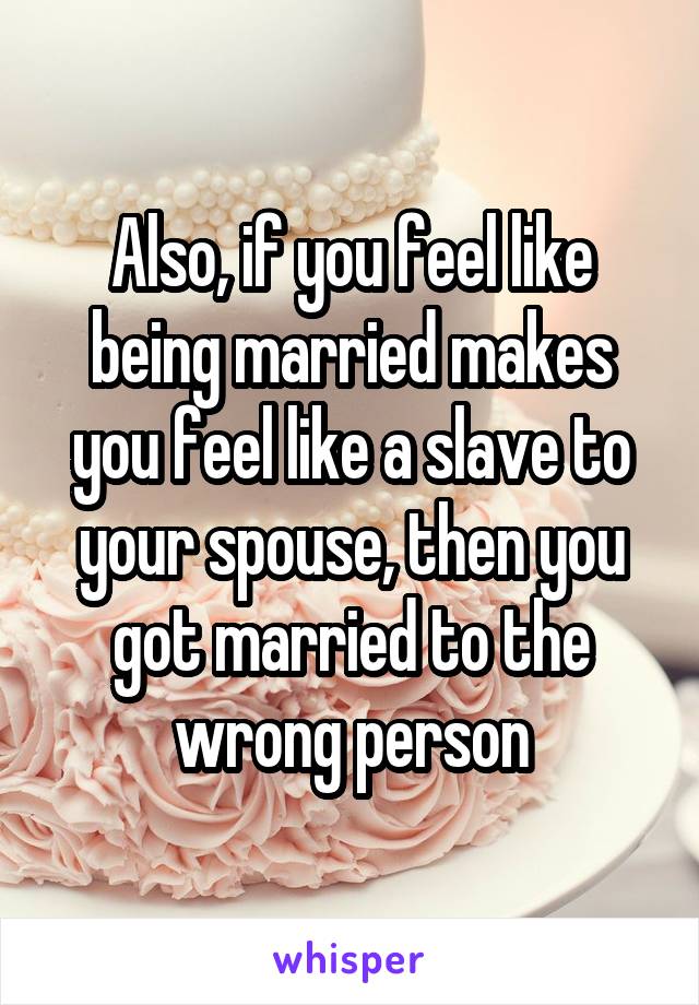 Also, if you feel like being married makes you feel like a slave to your spouse, then you got married to the wrong person