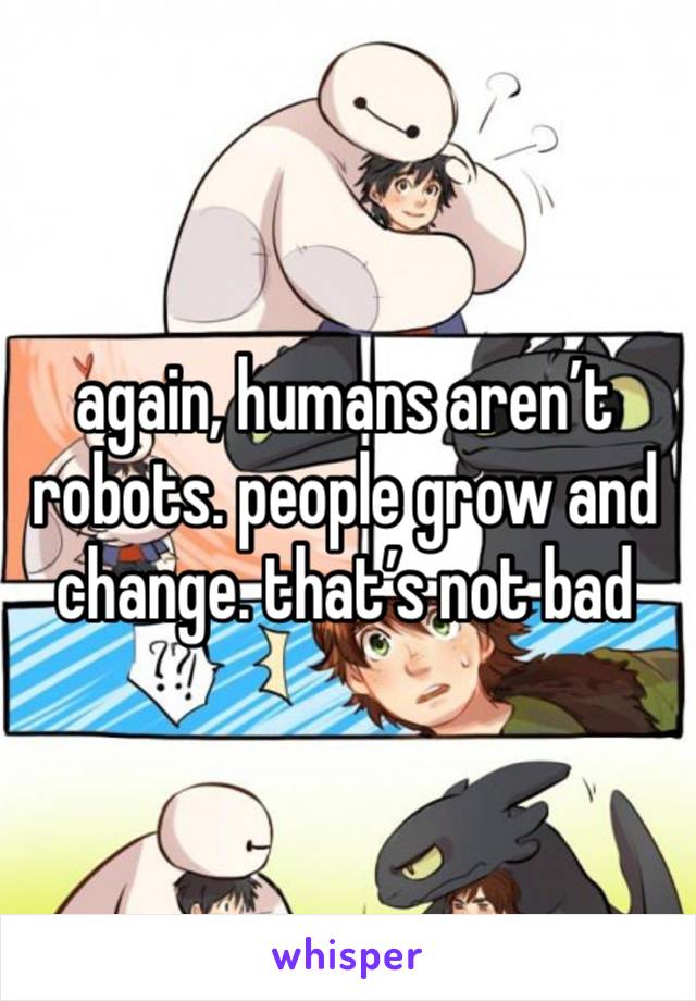 again, humans aren’t robots. people grow and change. that’s not bad 