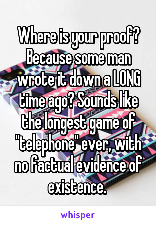 Where is your proof? Because some man wrote it down a LONG time ago? Sounds like the longest game of "telephone" ever, with no factual evidence of existence. 