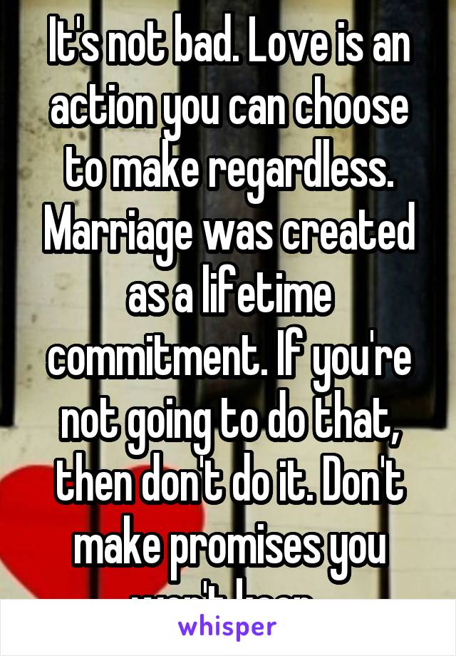 It's not bad. Love is an action you can choose to make regardless. Marriage was created as a lifetime commitment. If you're not going to do that, then don't do it. Don't make promises you won't keep. 