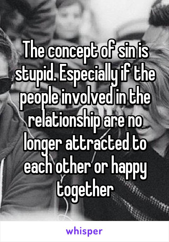 The concept of sin is stupid. Especially if the people involved in the relationship are no longer attracted to each other or happy together