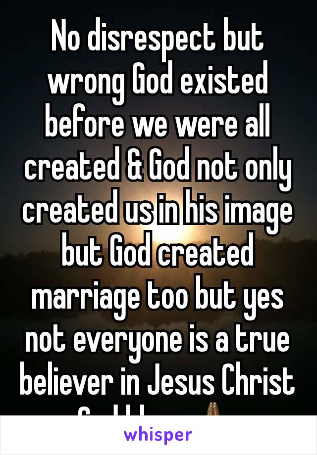 No disrespect but wrong God existed before we were all created & God not only created us in his image but God created marriage too but yes not everyone is a true believer in Jesus Christ God bless🙏🏾