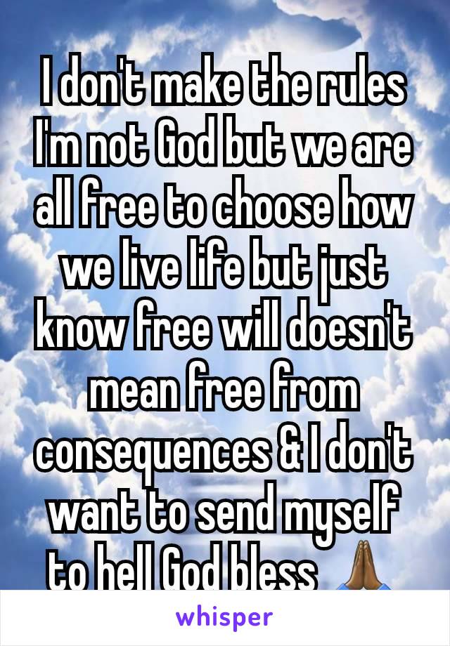 I don't make the rules I'm not God but we are all free to choose how we live life but just know free will doesn't mean free from consequences & I don't want to send myself to hell God bless 🙏🏾