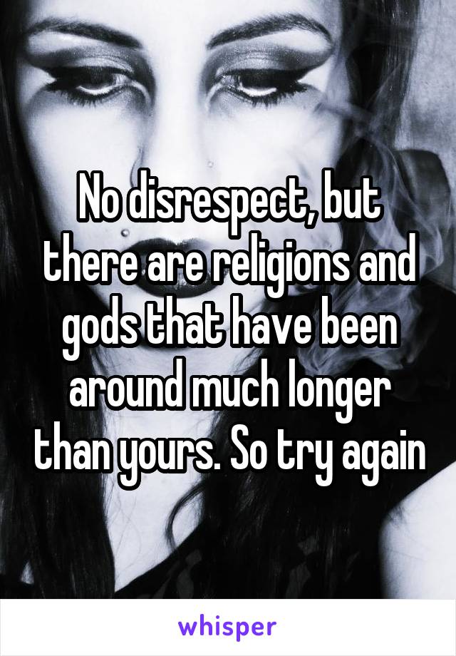 No disrespect, but there are religions and gods that have been around much longer than yours. So try again