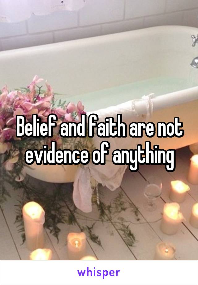 Belief and faith are not evidence of anything