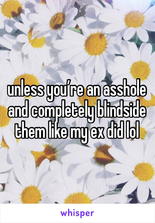 unless you’re an asshole and completely blindside them like my ex did lol