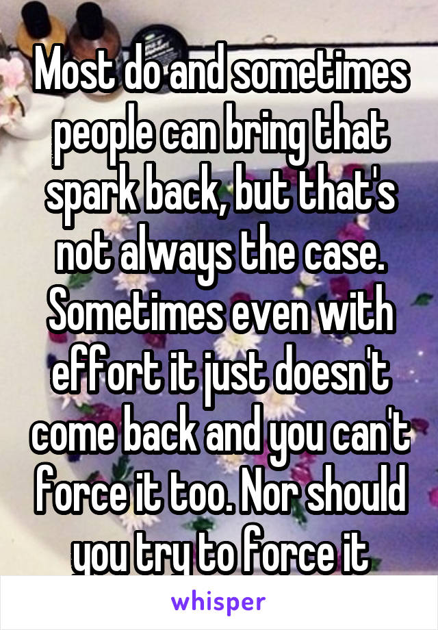 Most do and sometimes people can bring that spark back, but that's not always the case. Sometimes even with effort it just doesn't come back and you can't force it too. Nor should you try to force it