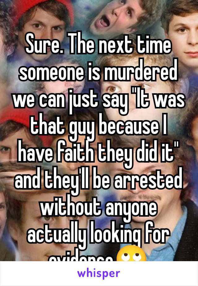 Sure. The next time someone is murdered we can just say "It was that guy because I have faith they did it" and they'll be arrested without anyone actually looking for evidence🙄