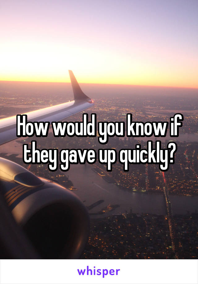 How would you know if they gave up quickly?