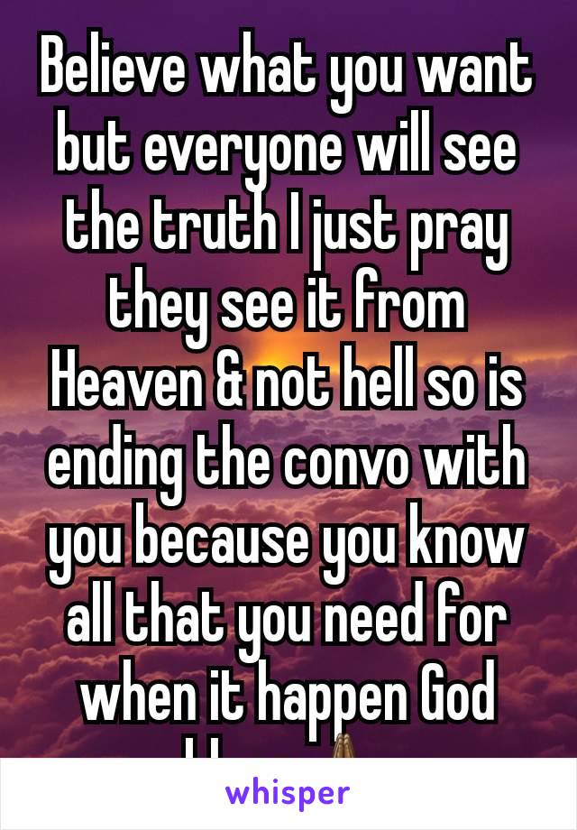 Believe what you want but everyone will see the truth I just pray they see it from Heaven & not hell so is ending the convo with you because you know all that you need for when it happen God bless🙏🏾