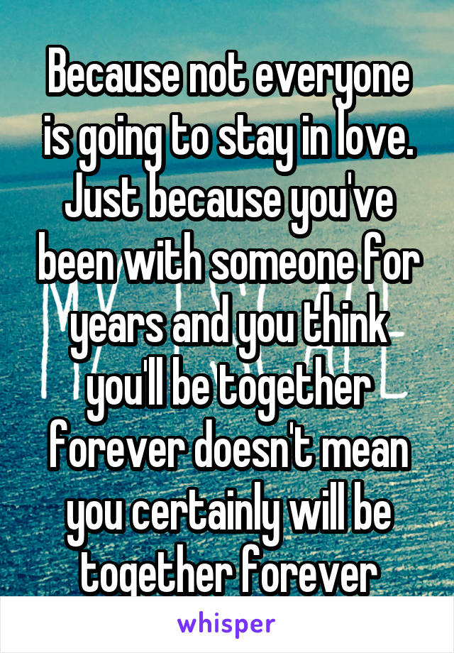 Because not everyone is going to stay in love. Just because you've been with someone for years and you think you'll be together forever doesn't mean you certainly will be together forever