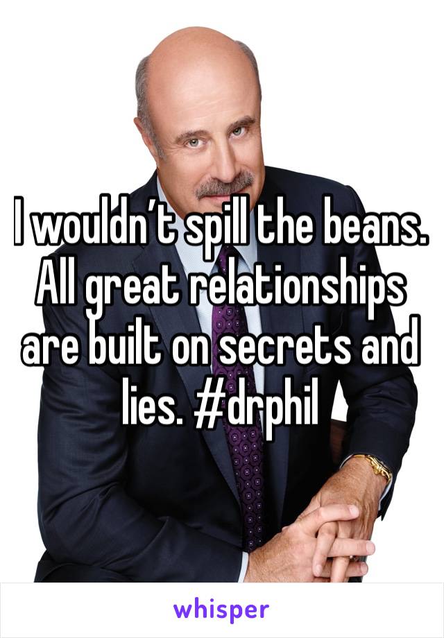 I wouldn’t spill the beans. All great relationships are built on secrets and lies. #drphil 