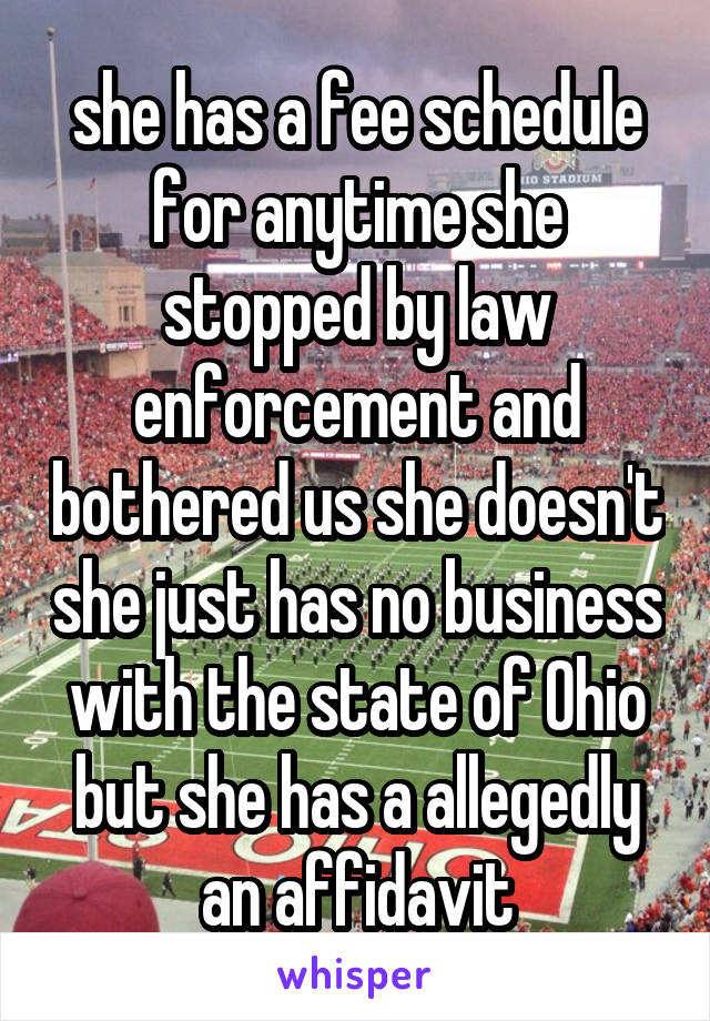 she has a fee schedule for anytime she stopped by law enforcement and bothered us she doesn't she just has no business with the state of Ohio but she has a allegedly an affidavit