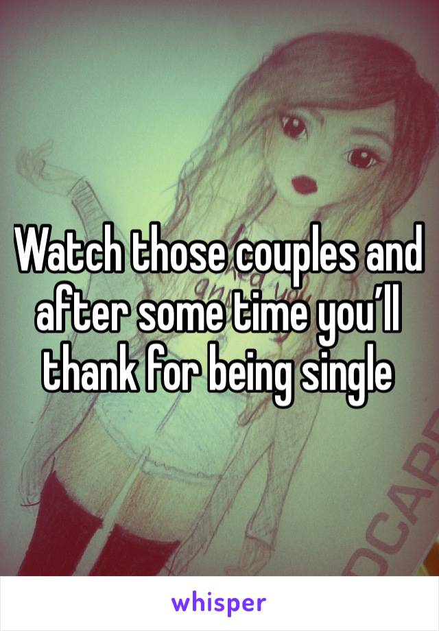 Watch those couples and after some time you’ll thank for being single 