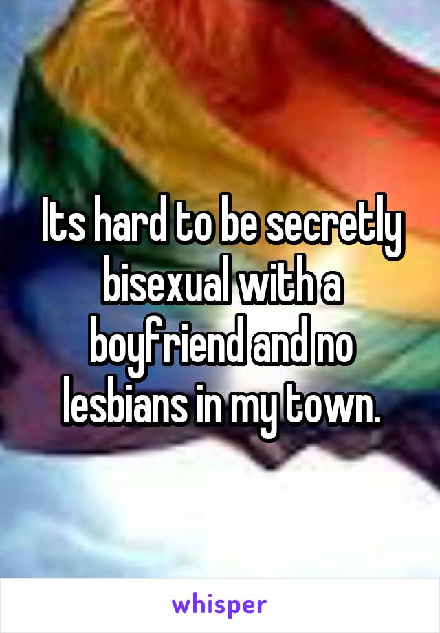 Its hard to be secretly bisexual with a boyfriend and no lesbians in my town.