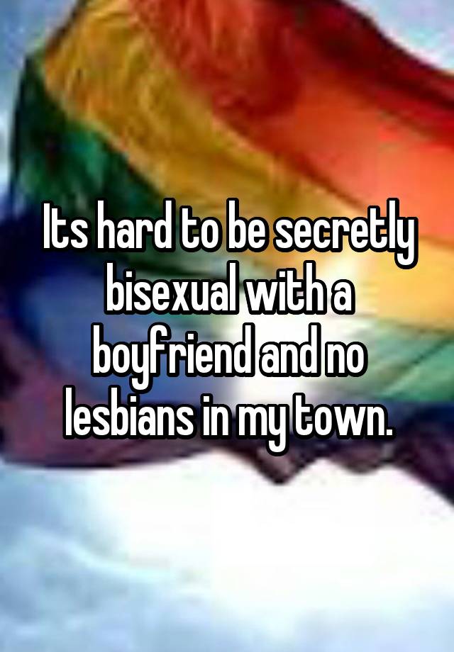 Its hard to be secretly bisexual with a boyfriend and no lesbians in my town.