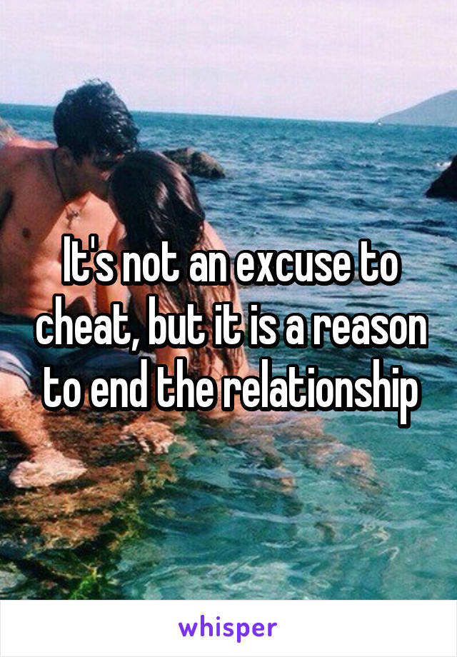 It's not an excuse to cheat, but it is a reason to end the relationship