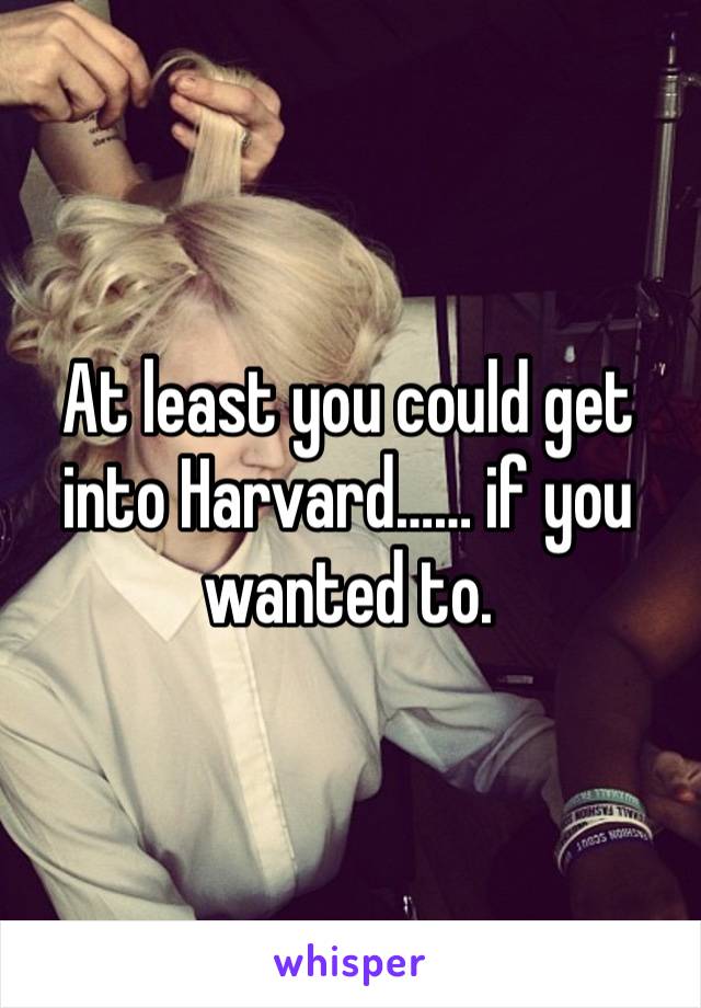 At least you could get into Harvard…… if you wanted to.  