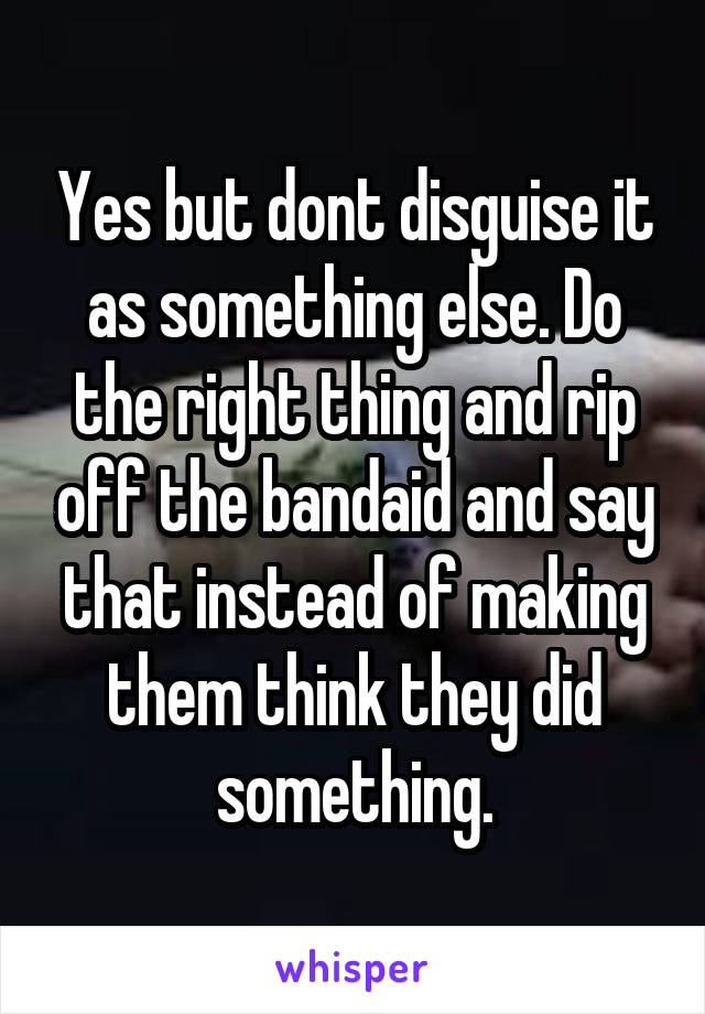 Yes but dont disguise it as something else. Do the right thing and rip off the bandaid and say that instead of making them think they did something.