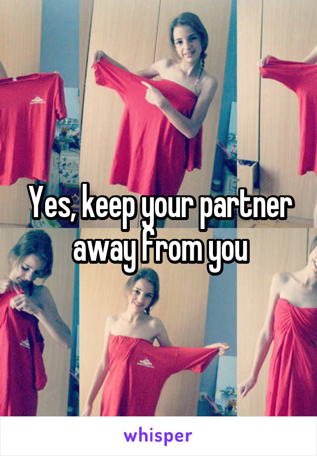 Yes, keep your partner away from you