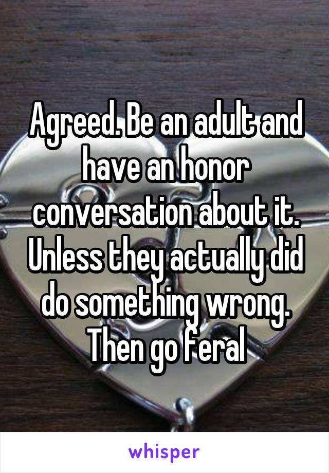 Agreed. Be an adult and have an honor conversation about it. Unless they actually did do something wrong. Then go feral