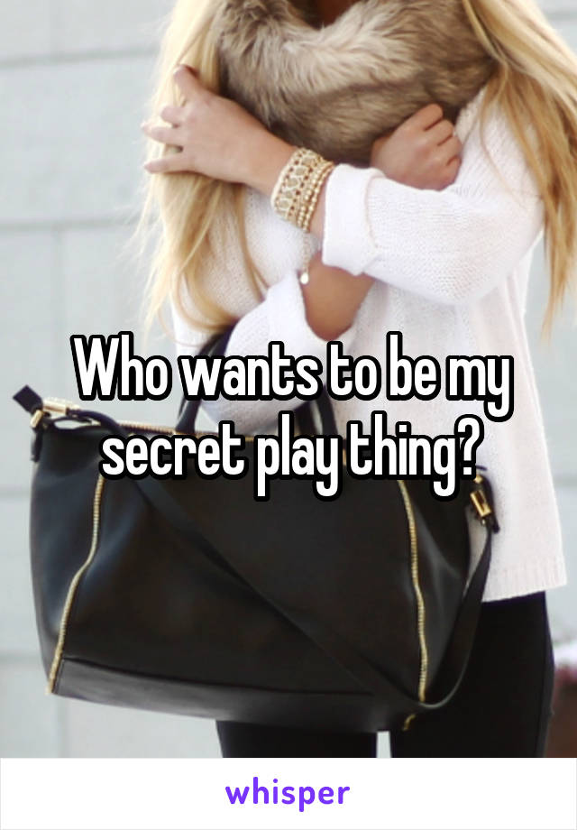 Who wants to be my secret play thing?