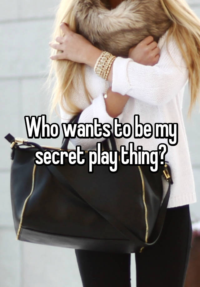 Who wants to be my secret play thing?