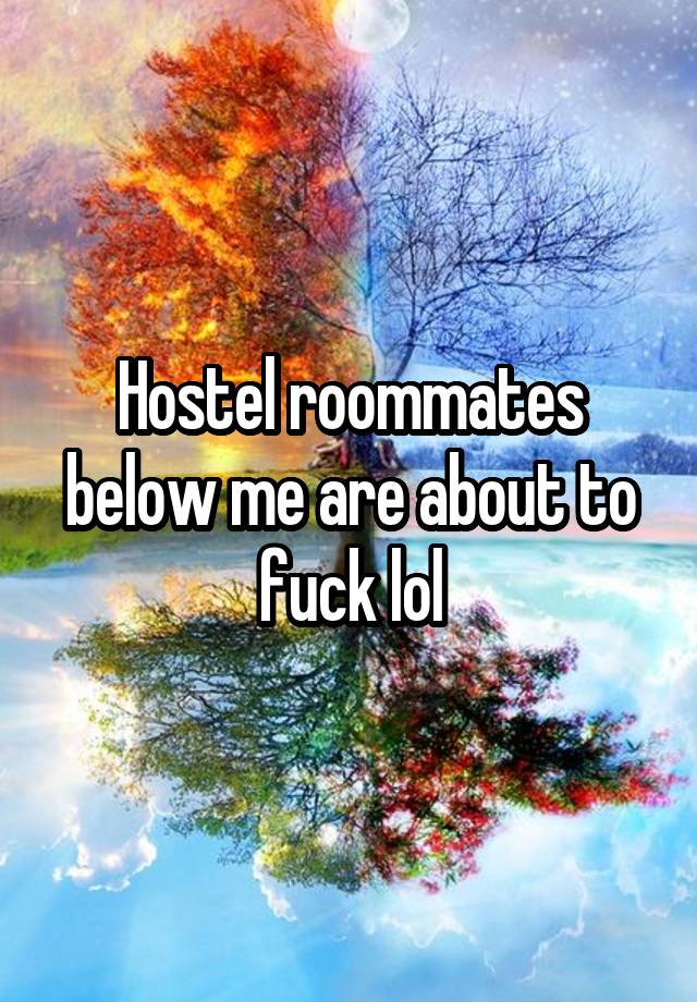 Hostel roommates below me are about to fuck lol