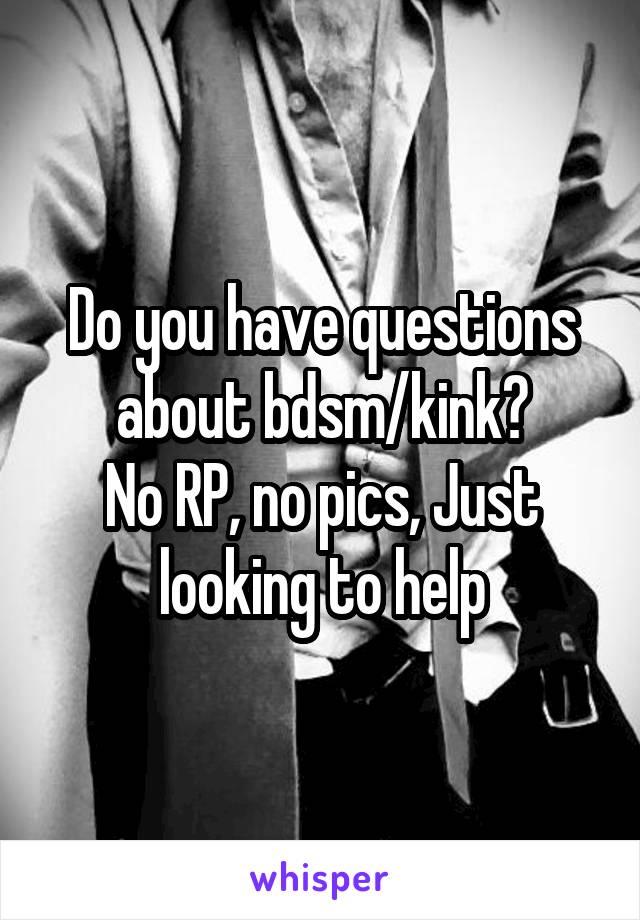 Do you have questions about bdsm/kink?
No RP, no pics, Just looking to help