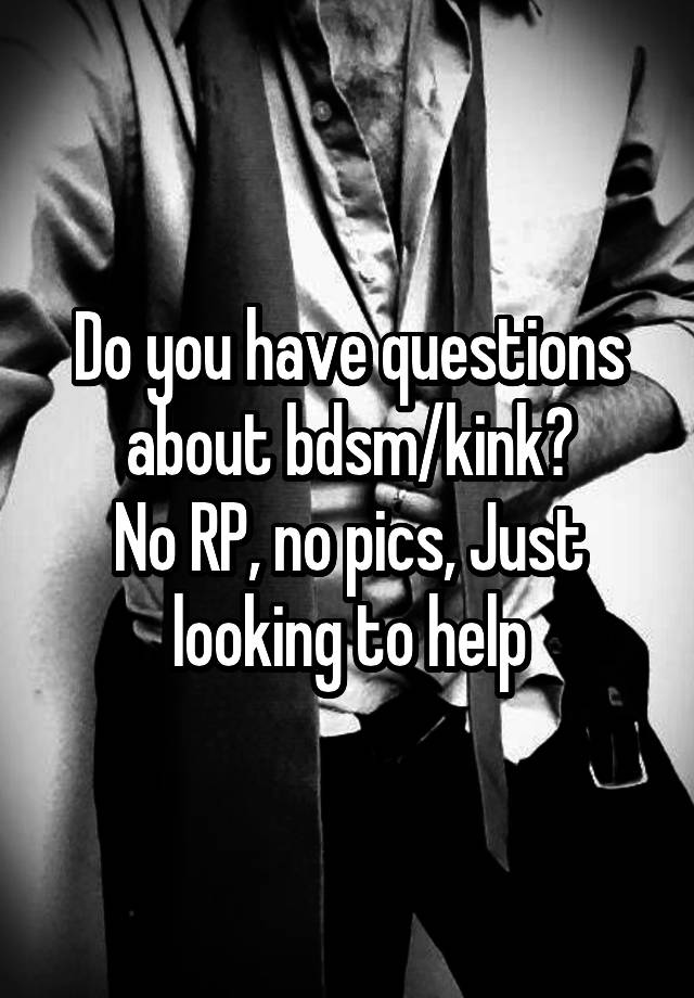 Do you have questions about bdsm/kink?
No RP, no pics, Just looking to help