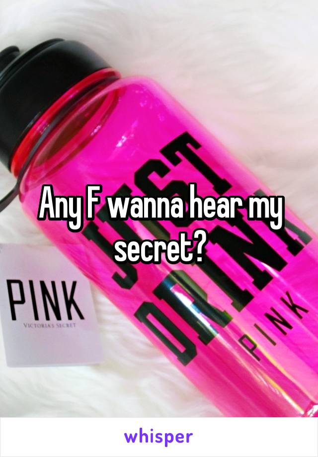 Any F wanna hear my secret?