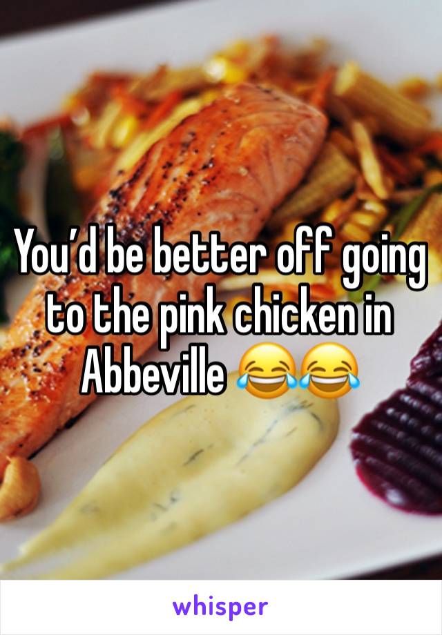 You’d be better off going to the pink chicken in Abbeville 😂😂