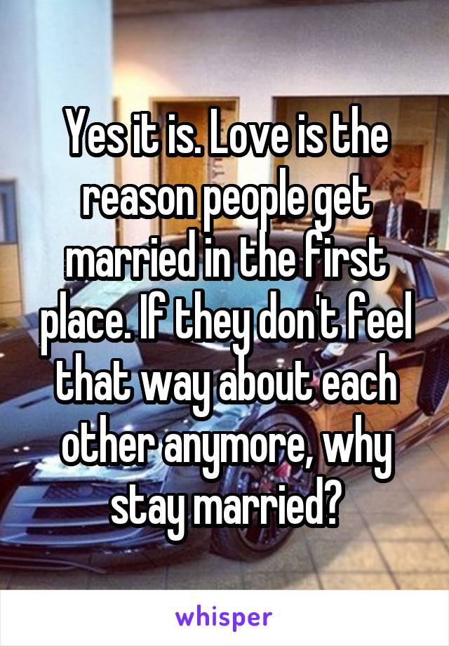 Yes it is. Love is the reason people get married in the first place. If they don't feel that way about each other anymore, why stay married?