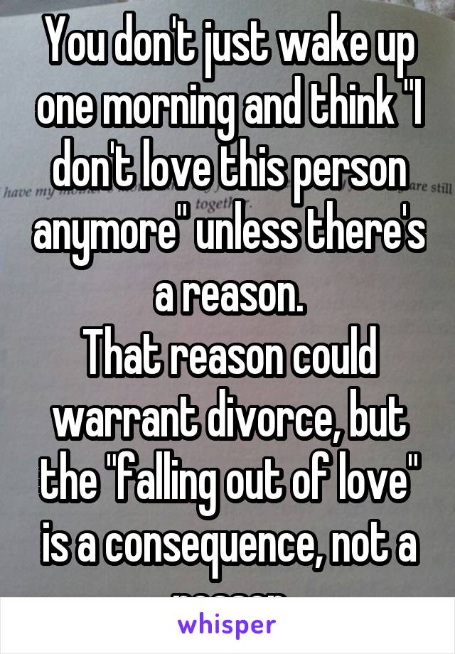 You don't just wake up one morning and think "I don't love this person anymore" unless there's a reason.
That reason could warrant divorce, but the "falling out of love" is a consequence, not a reason