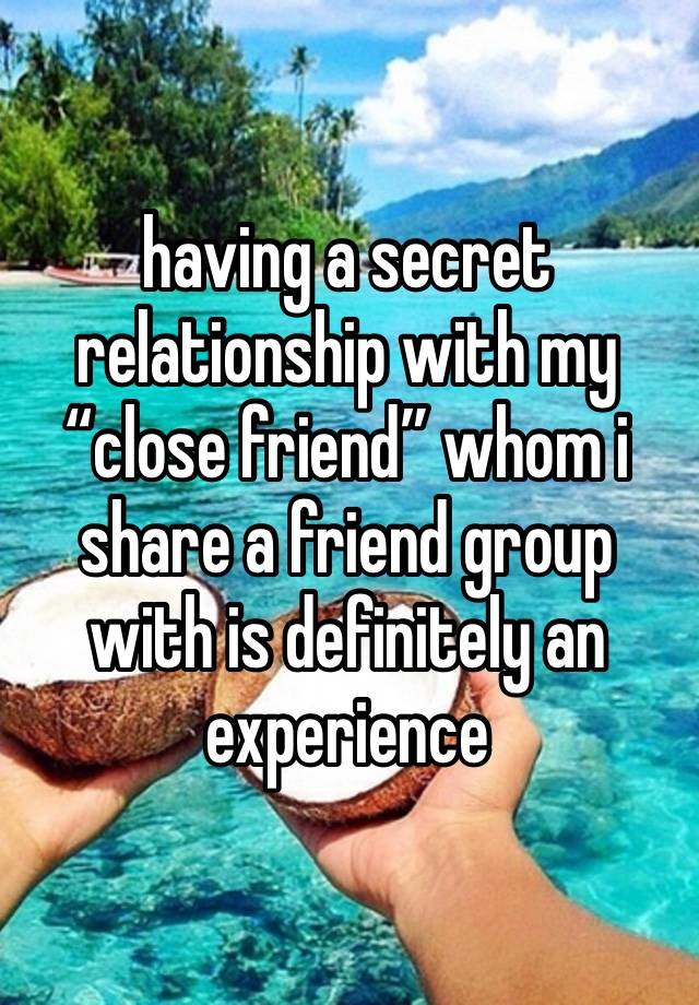 having a secret relationship with my “close friend” whom i share a friend group with is definitely an experience 