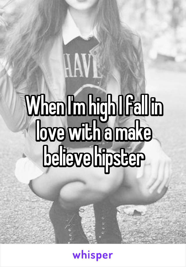 When I'm high I fall in love with a make believe hipster