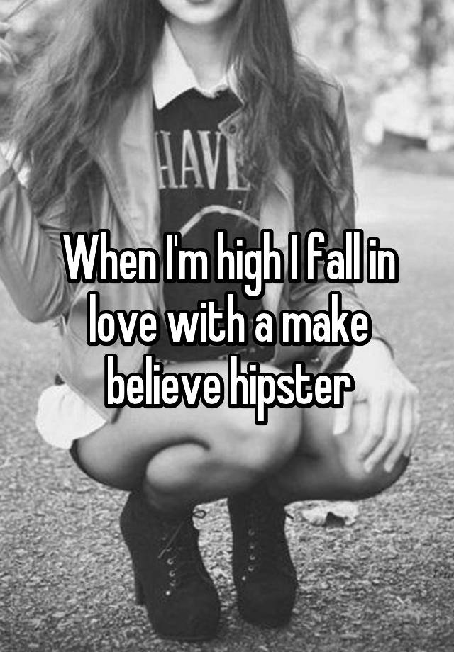 When I'm high I fall in love with a make believe hipster